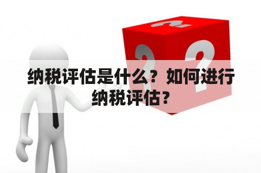 纳税评估是什么？如何进行纳税评估？