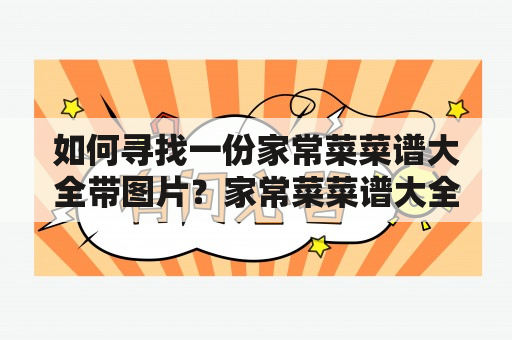 如何寻找一份家常菜菜谱大全带图片？家常菜菜谱大全带图片是很多家庭主妇和厨师们都需要的，因为它们不仅提供了丰富的菜品选择，还能让人通过图片了解菜品的做法和成品效果。但是，如何找到一份有用的家常菜菜谱大全带图片呢？