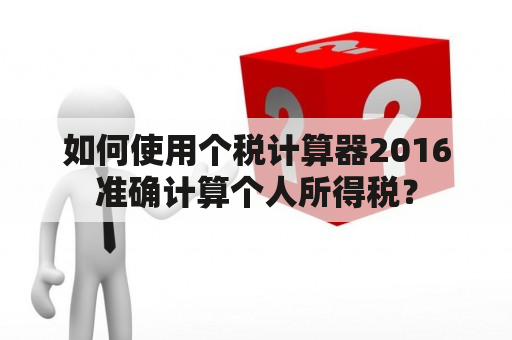 如何使用个税计算器2016准确计算个人所得税？