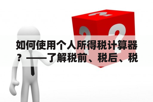 如何使用个人所得税计算器？——了解税前、税后、税金计算方法和步骤