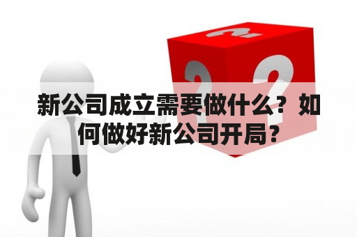 新公司成立需要做什么？如何做好新公司开局？