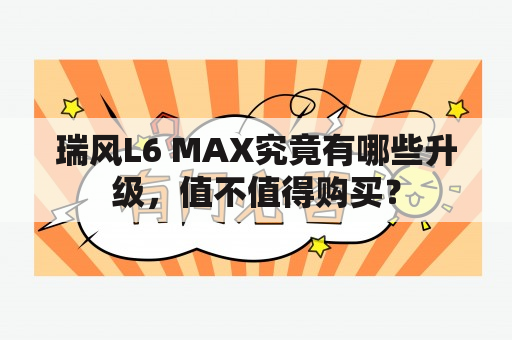 瑞风L6 MAX究竟有哪些升级，值不值得购买？