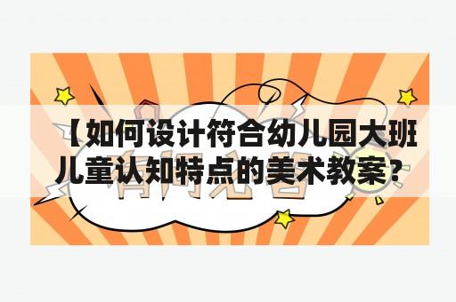 【如何设计符合幼儿园大班儿童认知特点的美术教案？】幼儿园大班美术教案幼儿园大班美术教案认知特点