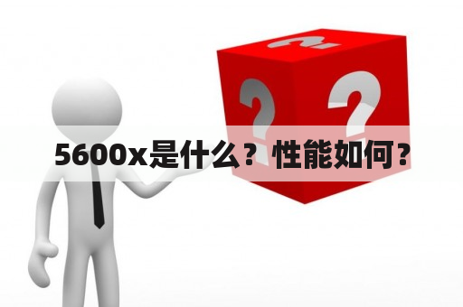 5600x是什么？性能如何？