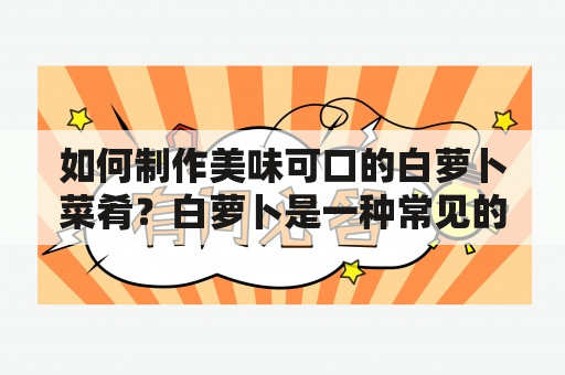 如何制作美味可口的白萝卜菜肴？白萝卜是一种常见的蔬菜，富含多种营养成分，如维生素C、胡萝卜素、钙、铁等，对人体健康有很多好处，比如增强免疫力、促进食欲、降低胆固醇等。白萝卜可以煮熟、炒着吃、凉拌着吃，也可以制成酸菜、泡菜、罐头等方式保存。下面我们介绍几种简单易做的白萝卜菜肴做法，让你轻松掌握。