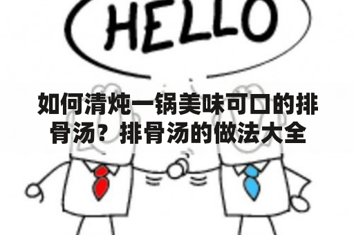 如何清炖一锅美味可口的排骨汤？排骨汤的做法大全