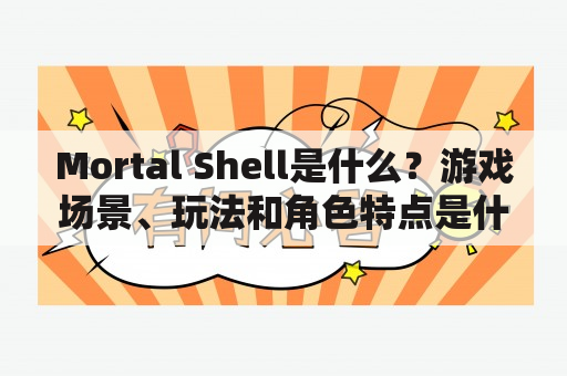 Mortal Shell是什么？游戏场景、玩法和角色特点是什么？