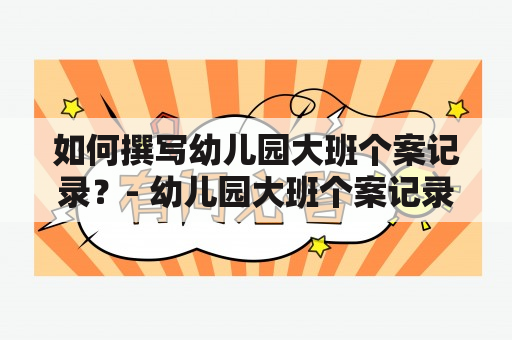 如何撰写幼儿园大班个案记录？- 幼儿园大班个案记录