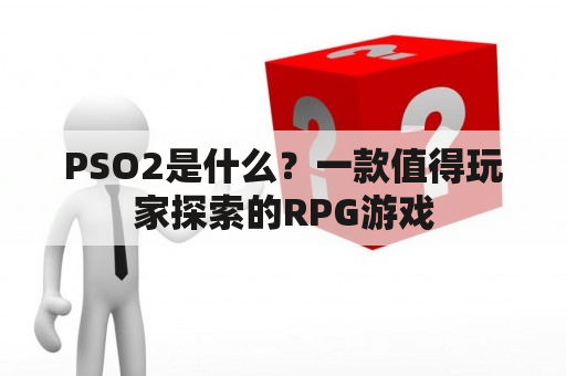 PSO2是什么？一款值得玩家探索的RPG游戏