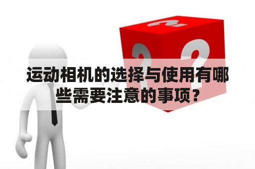 运动相机的选择与使用有哪些需要注意的事项？