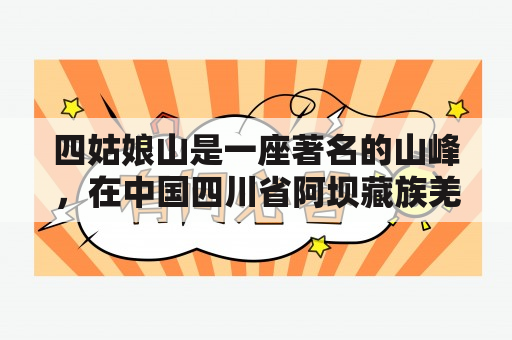 四姑娘山是一座著名的山峰，在中国四川省阿坝藏族羌族自治州境内。它因由四座相连的山丘组成而得名，高峰海拔达到了6250米，被誉为中国西部的第一雪山。