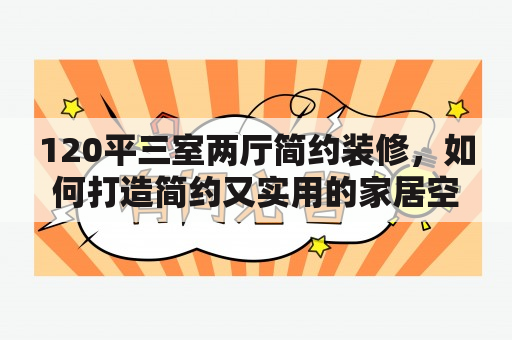 120平三室两厅简约装修，如何打造简约又实用的家居空间？