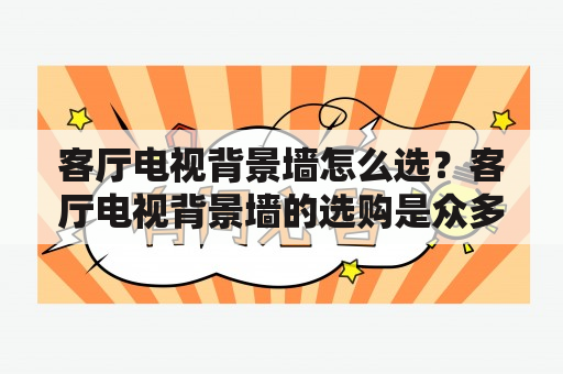 客厅电视背景墙怎么选？客厅电视背景墙的选购是众多家庭装修中必不可少的一环，选择一款适合自己的背景墙不仅可以提升整个客厅的装饰效果，还可以为家人提供更加舒适的居家环境。在选购客厅电视背景墙时，需要考虑以下几个因素：