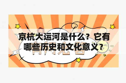  京杭大运河是什么？它有哪些历史和文化意义？