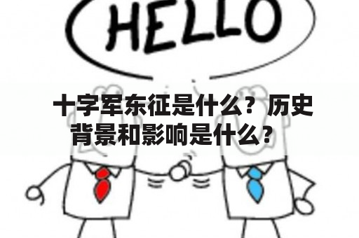  十字军东征是什么？历史背景和影响是什么？ 