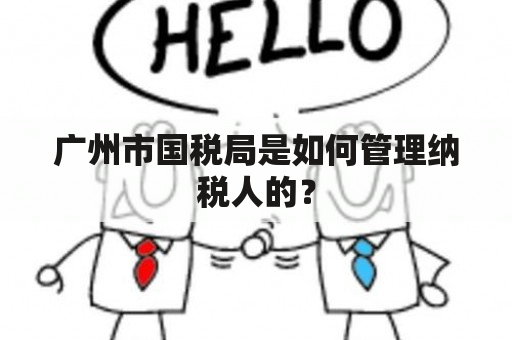 广州市国税局是如何管理纳税人的？