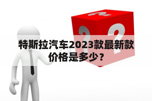 特斯拉汽车2023款最新款价格是多少？