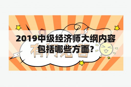 2019中级经济师大纲内容包括哪些方面？