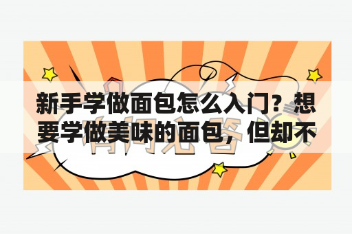 新手学做面包怎么入门？想要学做美味的面包，但却不知从何下手？没关系！作为一个新手，你只需要掌握一些基础知识，就能迈出自己的面包制作第一步。以下是你需要了解的基础知识。