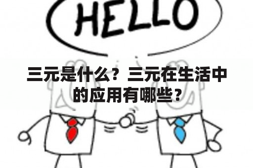 三元是什么？三元在生活中的应用有哪些？