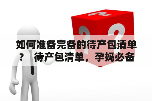 如何准备完备的待产包清单？  待产包清单，孕妈必备 在备孕期间，备妥待产包显得尤为重要。怀孕的日子越来越近，为了让自己和宝宝安全、顺利地度过分娩的过程，准备一份完备的待产包清单是非常必要的。那么，该准备哪些物品呢？以下是我们为您整理的准备待产包清单：