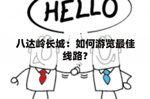 八达岭长城：如何游览最佳线路？