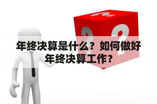 年终决算是什么？如何做好年终决算工作？