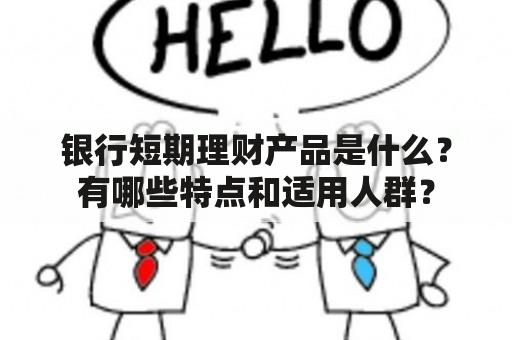 银行短期理财产品是什么？有哪些特点和适用人群？