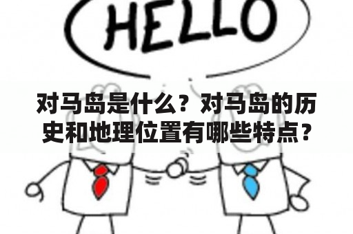 对马岛是什么？对马岛的历史和地理位置有哪些特点？