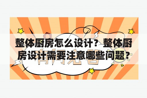 整体厨房怎么设计？整体厨房设计需要注意哪些问题？整体厨房是近年来越来越受欢迎的一种厨房装修方式，它不仅可以充分利用厨房空间，而且可以让厨房整体风格更加统一、美观。在设计整体厨房时，需要注意以下几点：