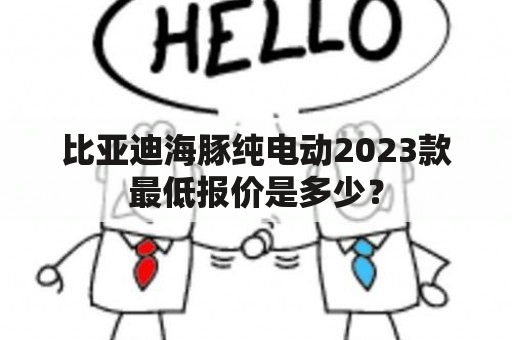 比亚迪海豚纯电动2023款最低报价是多少？