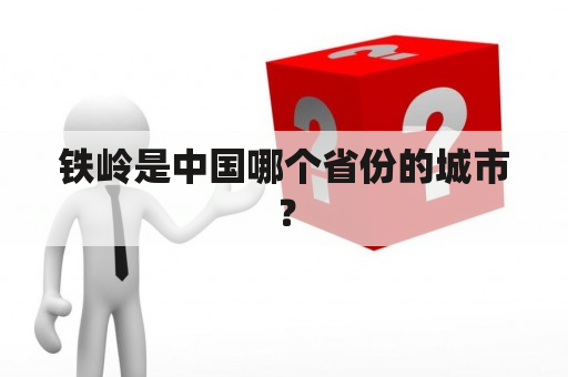 铁岭是中国哪个省份的城市？