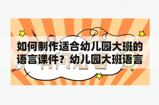 如何制作适合幼儿园大班的语言课件？幼儿园大班语言课件