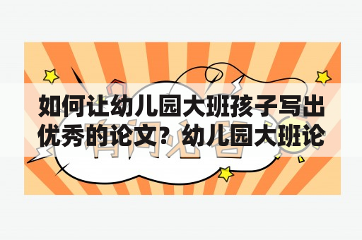 如何让幼儿园大班孩子写出优秀的论文？幼儿园大班论文优秀写作