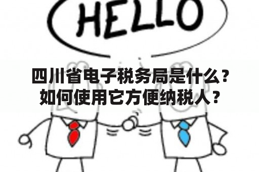 四川省电子税务局是什么？如何使用它方便纳税人？