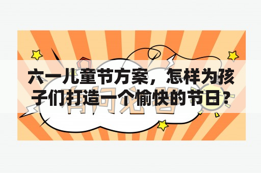 六一儿童节方案，怎样为孩子们打造一个愉快的节日？