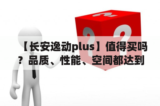 【长安逸动plus】值得买吗？品质、性能、空间都达到了什么水准？