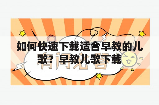 如何快速下载适合早教的儿歌？早教儿歌下载