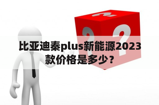 比亚迪秦plus新能源2023款价格是多少？