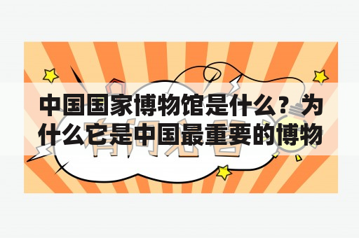 中国国家博物馆是什么？为什么它是中国最重要的博物馆？