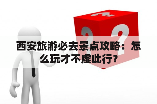 西安旅游必去景点攻略：怎么玩才不虚此行？