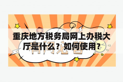 重庆地方税务局网上办税大厅是什么？如何使用？