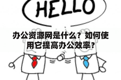 办公资源网是什么？如何使用它提高办公效率？