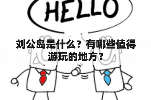 刘公岛是什么？有哪些值得游玩的地方？