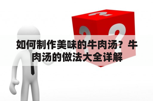 如何制作美味的牛肉汤？牛肉汤的做法大全详解