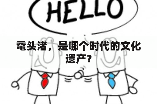 鼋头渚，是哪个时代的文化遗产？