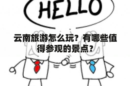 云南旅游怎么玩？有哪些值得参观的景点？