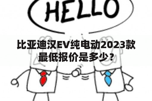 比亚迪汉EV纯电动2023款最低报价是多少？