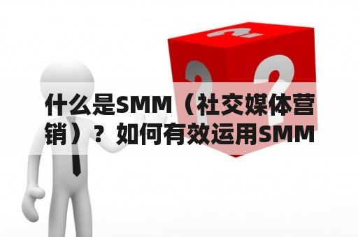 什么是SMM（社交媒体营销）？如何有效运用SMM来推广业务？