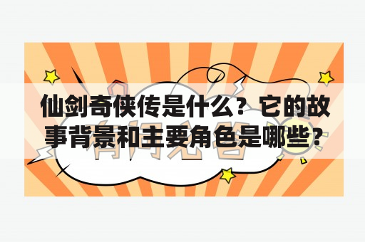  仙剑奇侠传是什么？它的故事背景和主要角色是哪些？